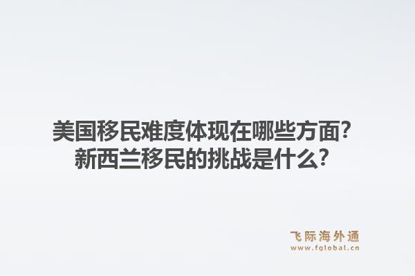 美国移民难度体现在哪些方面？新西兰移民的挑战是什么？1.jpg