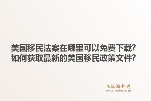 美国移民法案在哪里可以免费下载？如何获取最新的美国移民政策文件？1.jpg