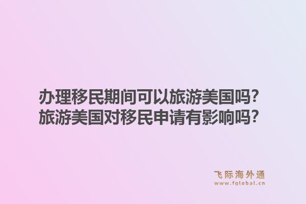 办理移民期间可以旅游美国吗？旅游美国对移民申请有影响吗？1.jpg