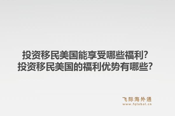 投资移民美国能享受哪些福利？投资移民美国的福利优势有哪些？1.jpg