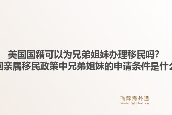 美国国籍可以为兄弟姐妹办理移民吗？美国亲属移民政策中兄弟姐妹的申请条件是什么？1.jpg