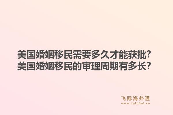 美国婚姻移民需要多久才能获批？美国婚姻移民的审理周期有多长？1.jpg