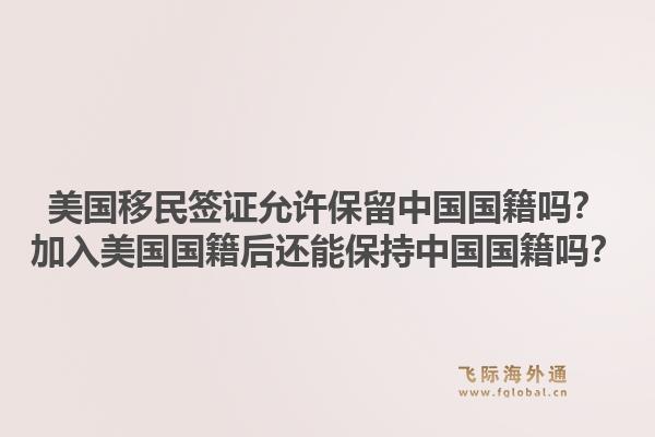 美国移民签证允许保留中国国籍吗？加入美国国籍后还能保持中国国籍吗？1.jpg