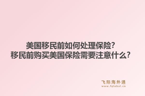 美国移民前如何处理保险？移民前购买美国保险需要注意什么？1.jpg