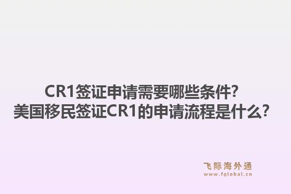 CR1签证申请需要哪些条件？美国移民签证CR1的申请流程是什么？1.jpg