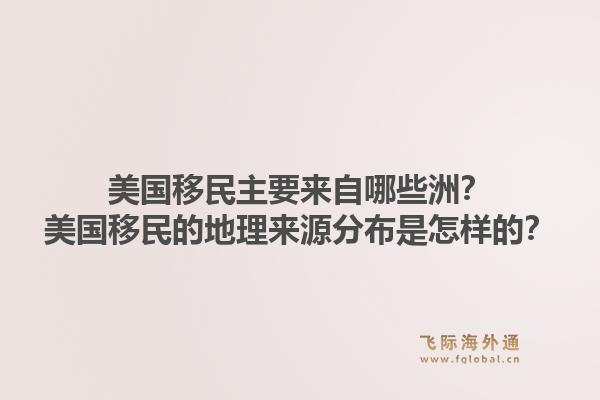 美国移民主要来自哪些洲？美国移民的地理来源分布是怎样的？1.jpg