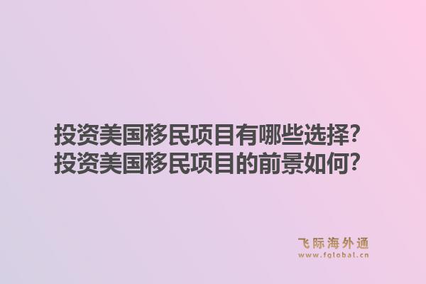 投资美国移民项目有哪些选择？投资美国移民项目的前景如何？1.jpg