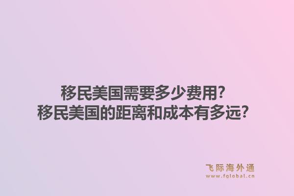 移民美国需要多少费用？移民美国的距离和成本有多远？1.jpg