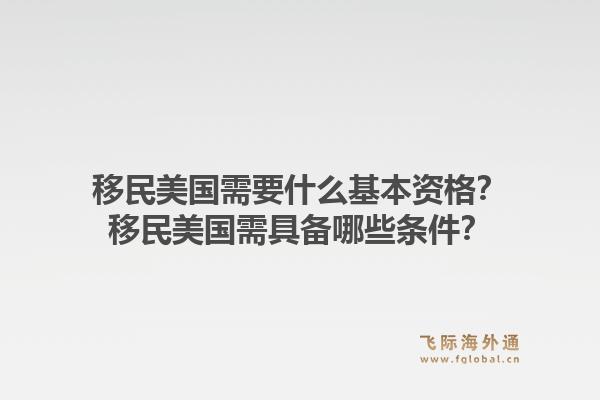 移民美国需要什么基本资格？移民美国需具备哪些条件？1.jpg