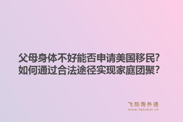 父母身体不好能否申请美国移民？如何通过合法途径实现家庭团聚？1.jpg