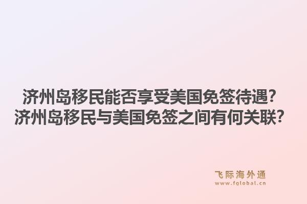 济州岛移民能否享受美国免签待遇？济州岛移民与美国免签之间有何关联？1.jpg