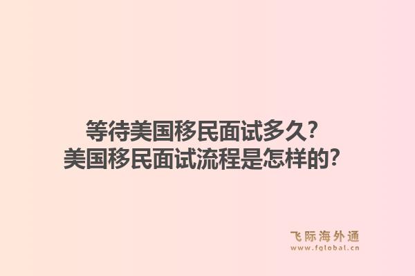 等待美国移民面试多久？美国移民面试流程是怎样的？1.jpg