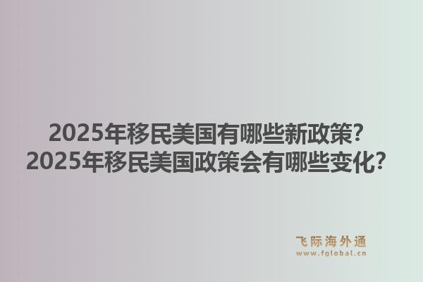 2025年移民美国有哪些新政策？2025年移民美国政策会有哪些变化？1.jpg