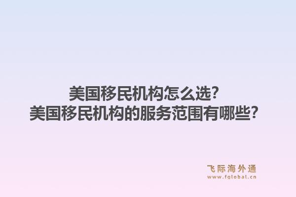 美国移民机构怎么选？美国移民机构的服务范围有哪些？1.jpg