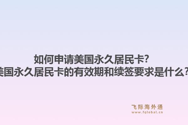 如何申请美国永久居民卡？美国永久居民卡的有效期和续签要求是什么？1.jpg