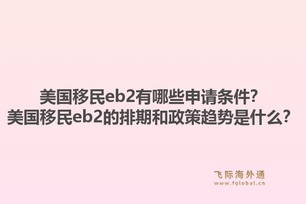 美国移民eb2有哪些申请条件？美国移民eb2的排期和政策趋势是什么？1.jpg