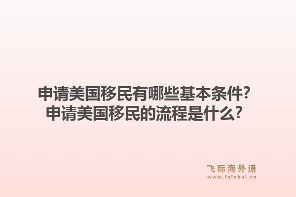 申请美国移民有哪些基本条件？申请美国移民的流程是什么？1.jpg
