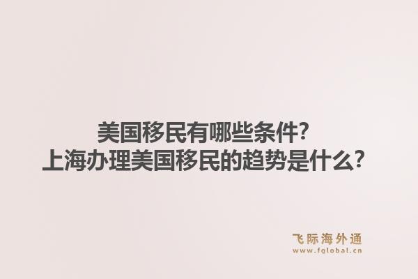 美国移民有哪些条件？上海办理美国移民的趋势是什么？1.jpg