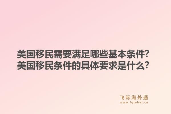 美国移民需要满足哪些基本条件？美国移民条件的具体要求是什么？1.jpg