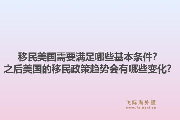 移民美国需要满足哪些基本条件？之后美国的移民政策趋势会有哪些变化？1.jpg