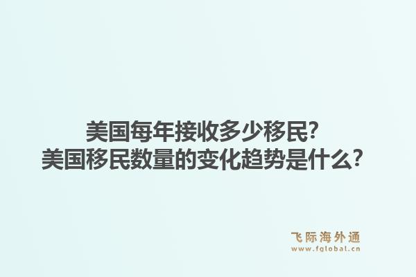 美国每年接收多少移民？美国移民数量的变化趋势是什么？1.jpg