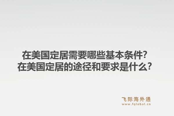 在美国定居需要哪些基本条件？在美国定居的途径和要求是什么？1.jpg