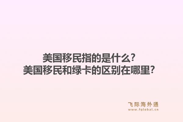 美国移民指的是什么？美国移民和绿卡的区别在哪里？1.jpg