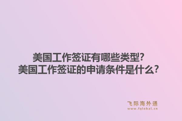 美国工作签证有哪些类型？美国工作签证的申请条件是什么？1.jpg