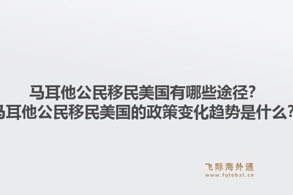 马耳他公民移民美国有哪些途径？马耳他公民移民美国的政策变化趋势是什么？