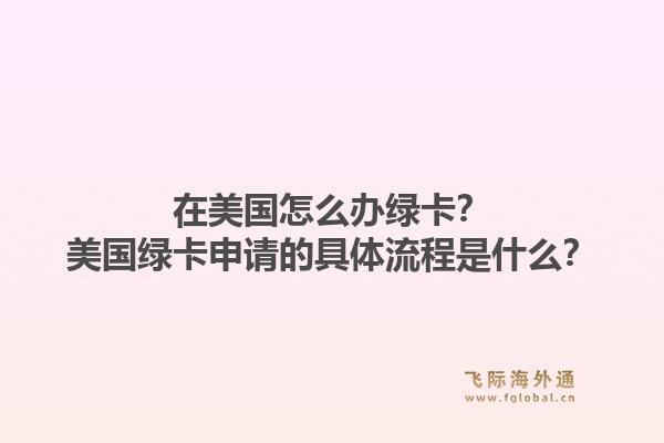 在美国怎么办绿卡？美国绿卡申请的具体流程是什么？