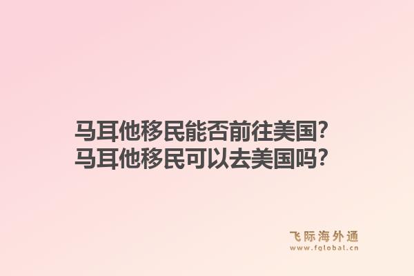 马耳他移民能否前往美国？马耳他移民可以去美国吗？
