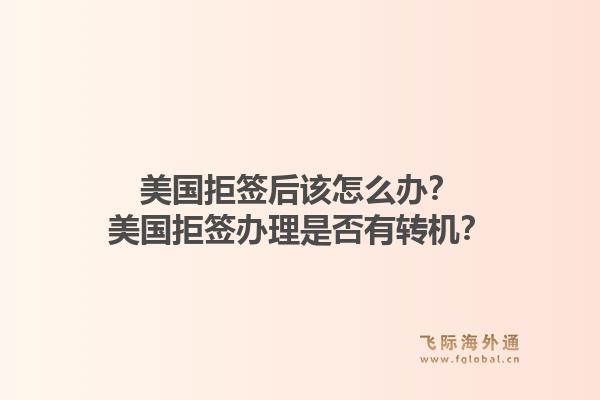 美国拒签后该怎么办？美国拒签办理是否有转机？1.jpg