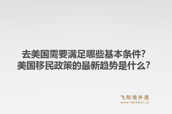 去美国需要满足哪些基本条件？美国移民政策的最新趋势是什么？1.jpg