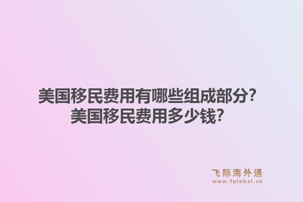 美国移民费用有哪些组成部分？美国移民费用多少钱？1.jpg