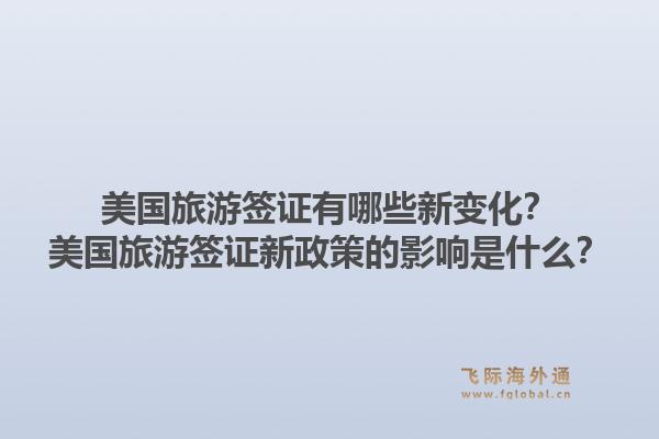 美国旅游签证有哪些新变化？美国旅游签证新政策的影响是什么？1.jpg