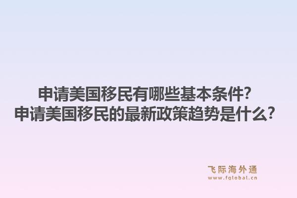 申请美国移民有哪些基本条件？申请美国移民的最新政策趋势是什么？1.jpg