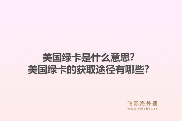 美国绿卡是什么意思？美国绿卡的获取途径有哪些？1.jpg
