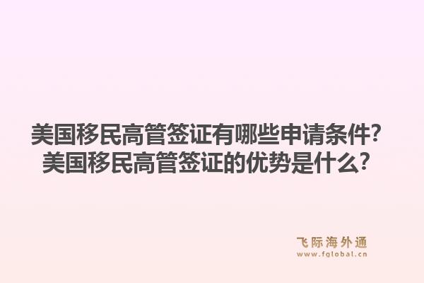 美国移民高管签证有哪些申请条件？美国移民高管签证的优势是什么？1.jpg