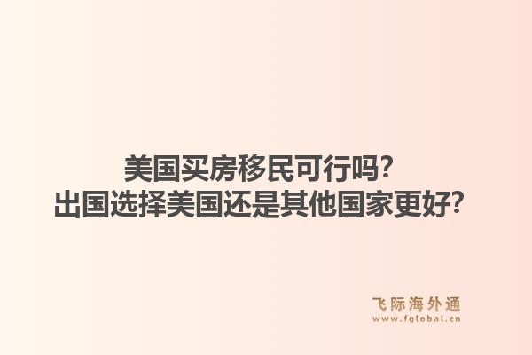 美国买房移民可行吗？出国选择美国还是其他国家更好？1.jpg