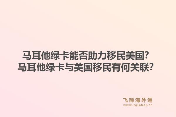 马耳他绿卡能否助力移民美国？马耳他绿卡与美国移民有何关联？1.jpg