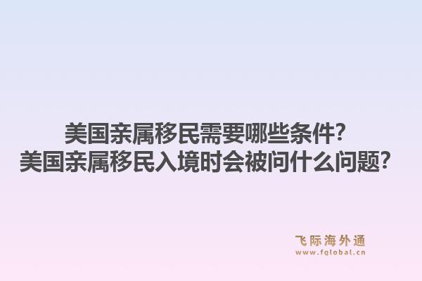 美国亲属移民需要哪些条件？美国亲属移民入境时会被问什么问题？1.jpg