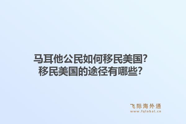 马耳他公民如何移民美国？移民美国的途径有哪些？1.jpg