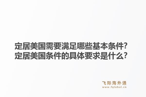 定居美国需要满足哪些基本条件？定居美国条件的具体要求是什么？1.jpg
