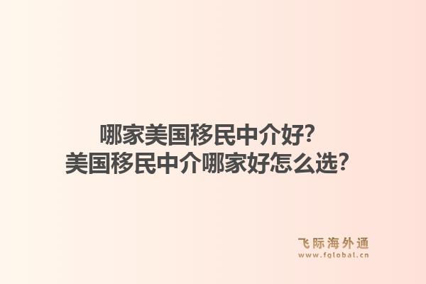 哪家美国移民中介好？美国移民中介哪家好怎么选？1.jpg