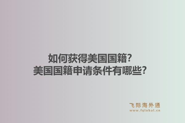 如何获得美国国籍？美国国籍申请条件有哪些？1.jpg
