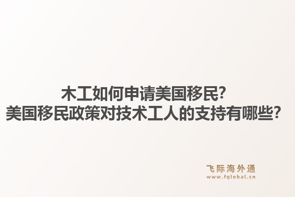 木工如何申请美国移民？美国移民政策对技术工人的支持有哪些？1.jpg