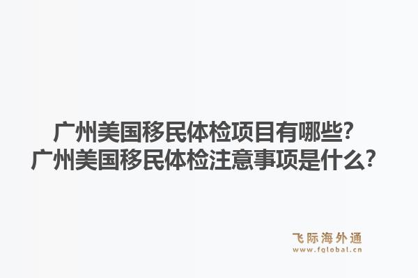 广州美国移民体检项目有哪些？广州美国移民体检注意事项是什么？1.jpg