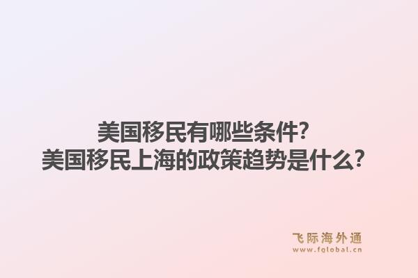 美国移民有哪些条件？美国移民上海的政策趋势是什么？1.jpg