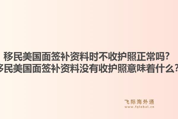移民美国面签补资料时不收护照正常吗？移民美国面签补资料没有收护照意味着什么？1.jpg