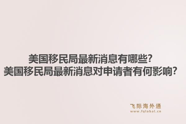 美国移民局最新消息有哪些？美国移民局最新消息对申请者有何影响？1.jpg